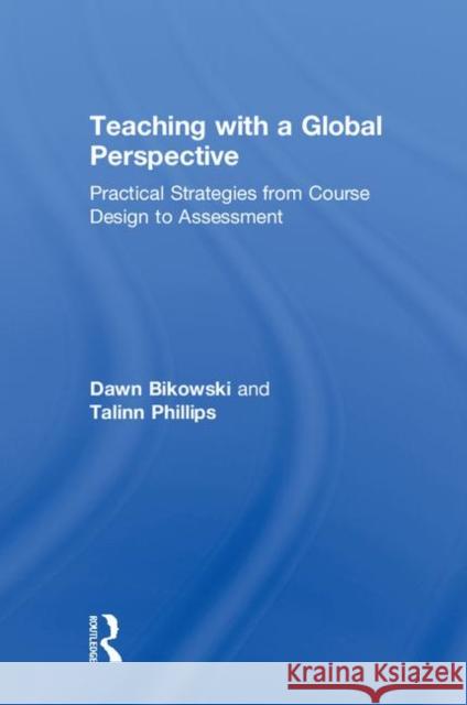 Teaching with a Global Perspective: Practical Strategies from Course Design to Assessment Dawn Bikowski Talinn Phillips 9781138577572 Routledge