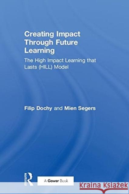 Creating Impact Through Future Learning: The High Impact Learning That Lasts (Hill) Model F. J. R. C. Dochy Mien Segers 9781138577879