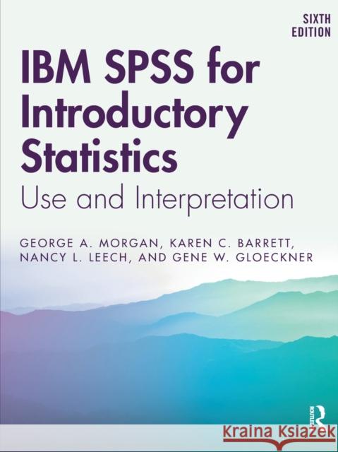 IBM SPSS for Introductory Statistics: Use and Interpretation, Sixth Edition George A. Morgan Karen C. Barrett Nancy L. Leech 9781138578210 Routledge