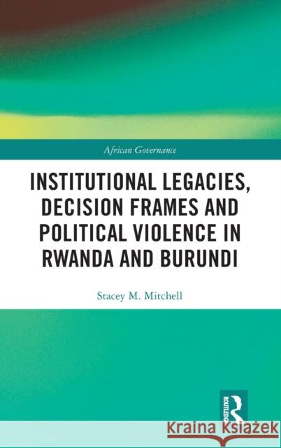 Institutional Legacies, Decision Frames and Political Violence in Rwanda and Burundi Stacey Mitchell 9781138579439 Routledge
