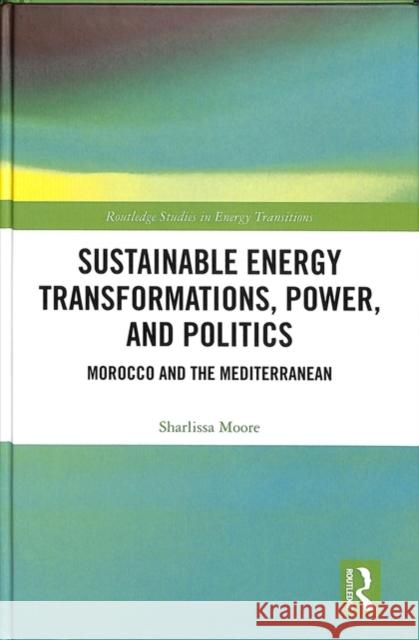 Sustainable Energy Transformations, Power and Politics: Morocco and the Mediterranean Sharlissa Moore 9781138579460 Routledge