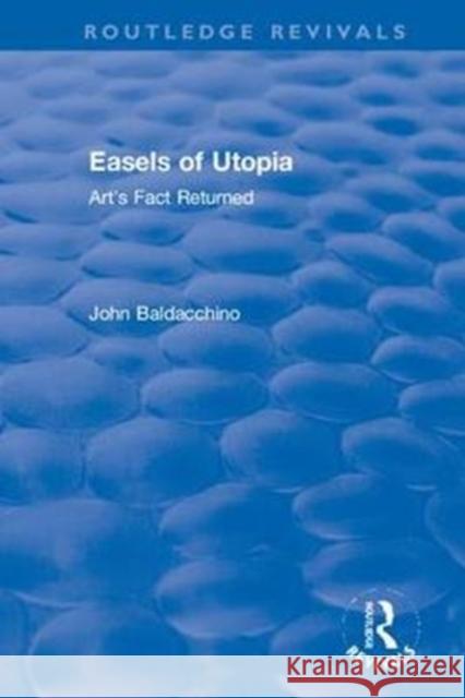 Easels of Utopia: Art's Fact Returned John Baldacchino 9781138579514