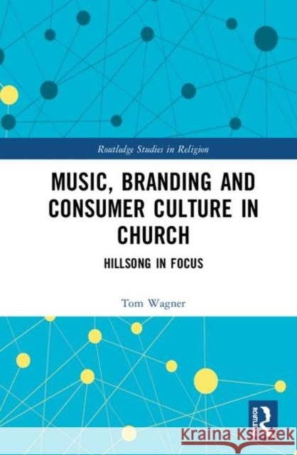 Music, Branding and Consumer Culture in Church: Hillsong in Focus Tom Wagner 9781138579552