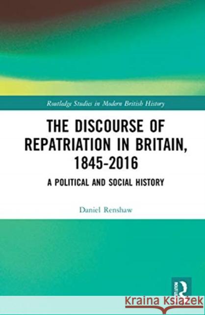 The Discourse of Repatriation in Britain, 1845-2016: A Political and Social History Daniel Renshaw 9781138579637