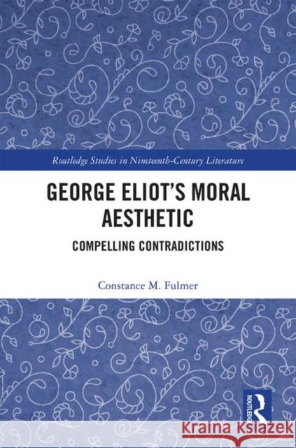 George Eliot's Moral Aesthetic: Compelling Contradictions Constance Fulmer 9781138579712