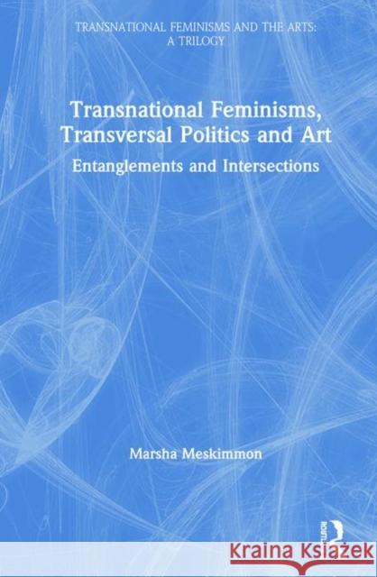 Transnational Feminisms, Transversal Politics and Art: Entanglements and Intersections Marsha Meskimmon (Loughborough University, UK) 9781138579736 Taylor & Francis Ltd