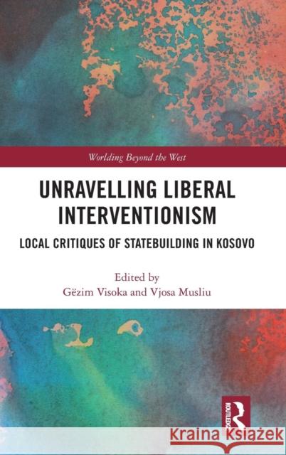 Unravelling Liberal Interventionism: Local Critiques of Statebuilding in Kosovo Gezim Visoka Vjosa Musliu 9781138579910