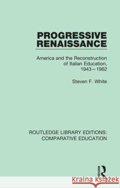 Progressive Renaissance: America and the Reconstruction of Italian Education, 1943-1962 Steven F. White 9781138579965