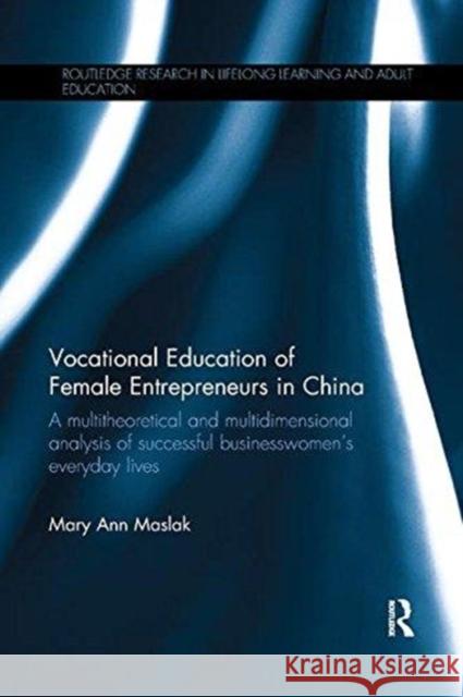 Vocational Education of Female Entrepreneurs in China: A Multitheoretical and Multidimensional Analysis of Successful Businesswomen's Everyday Lives Mary Ann Maslak 9781138580176 Routledge