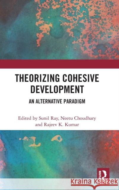 Theorizing Cohesive Development: An Alternative Paradigm Sunil Ray Neetu Choudhary Rajeev K. Kumar 9781138580633