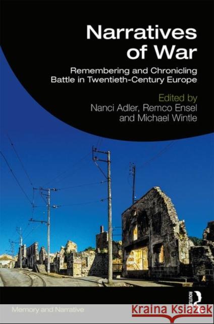 Narratives of War: Remembering and Chronicling Battle in Twentieth-Century Europe Nanci Adler Remco Ensel Michael Wintle 9781138581210