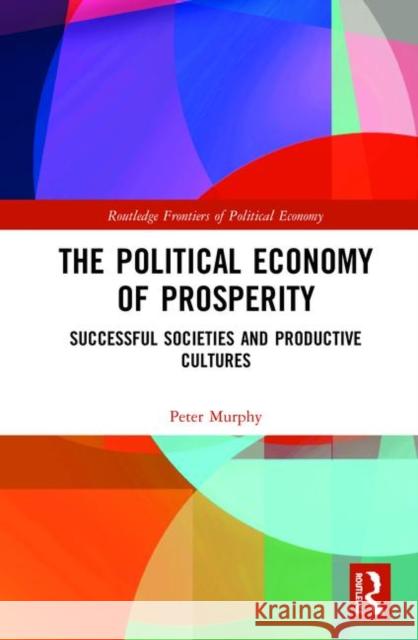 The Political Economy of Prosperity: Successful Societies and Productive Cultures Peter Murphy 9781138581258 Routledge