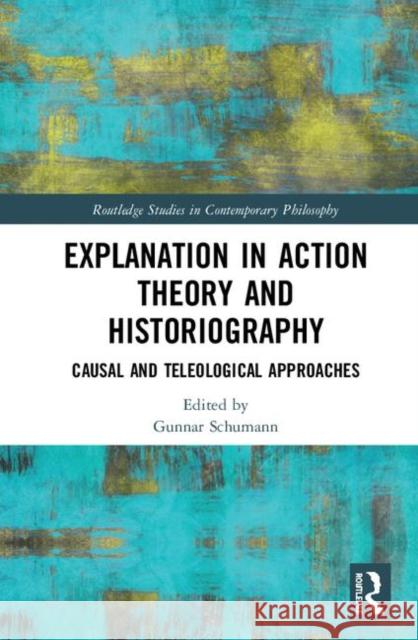 Explanation in Action Theory and Historiography: Causal and Teleological Approaches Gunnar Schumann 9781138584402 Routledge