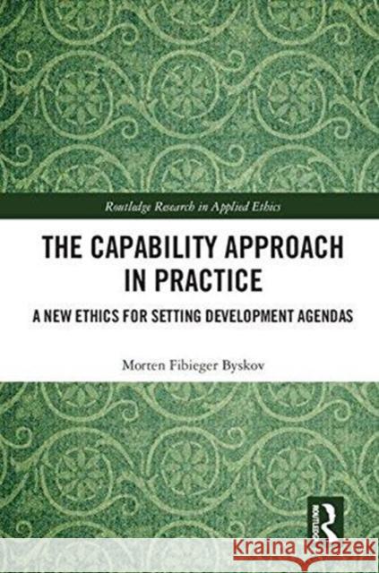 The Capability Approach in Practice: A New Ethics in Setting Development Agendas Morten Fibieger Byskov 9781138584457 Routledge