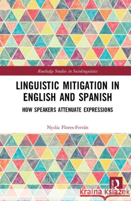 Linguistic Mitigation in English and Spanish: How Speakers Attenuate Expressions Nydia Flores 9781138584655 Taylor & Francis Ltd