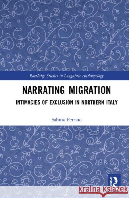 Narrating Migration: Intimacies of Exclusion in Northern Italy Sabina Perrino 9781138584679 Routledge