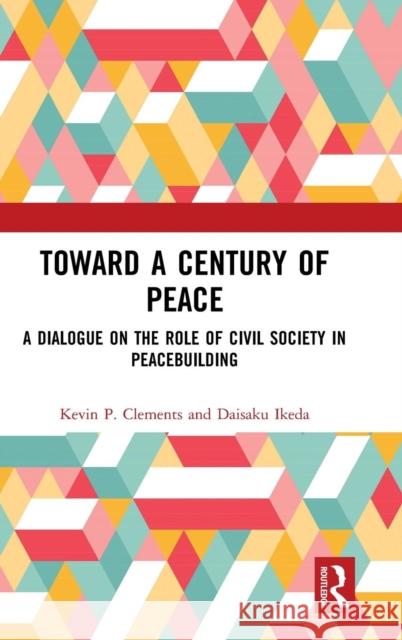 Toward a Century of Peace: A Dialogue on the Role of Civil Society in Peacebuilding Kevin Clements Daisaku Ikeda 9781138585744 Routledge