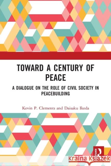 Toward a Century of Peace: A Dialogue on the Role of Civil Society in Peacebuilding Kevin Clements Daisaku Ikeda 9781138585768 Routledge