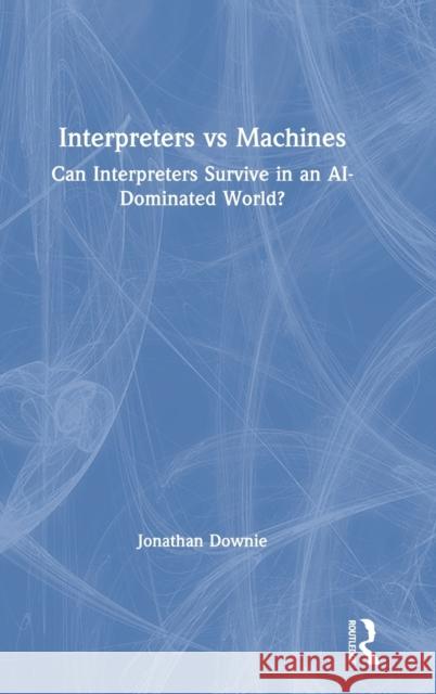 Interpreters Vs Machines: Can Interpreters Survive in an Ai-Dominated World? Jonathan Downie 9781138586420 Routledge