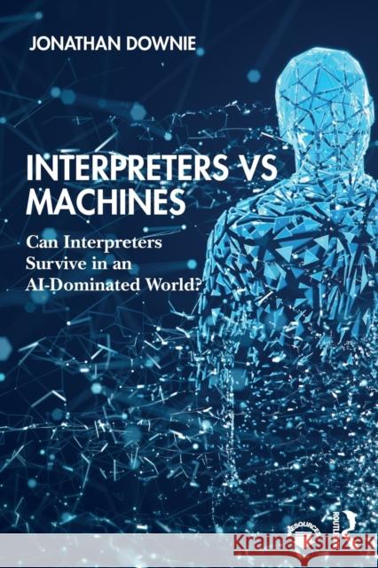 Interpreters Vs Machines: Can Interpreters Survive in an Ai-Dominated World? Jonathan Downie 9781138586437 Routledge