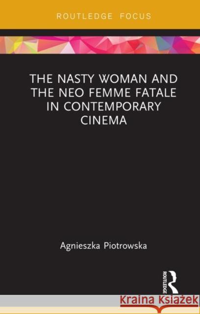 The Nasty Woman and the Neo Femme Fatale in Contemporary Cinema Agnieszka Piotrowska 9781138586444 Routledge
