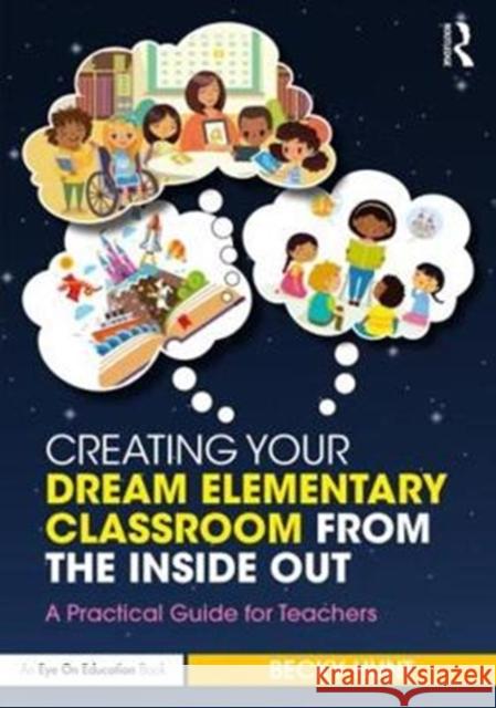 Creating Your Dream Elementary Classroom from the Inside Out: A Practical Guide for Teachers Rebecca Hunt 9781138586611