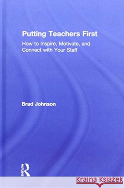 Putting Teachers First: How to Inspire, Motivate, and Connect with Your Staff Brad Johnson 9781138586659