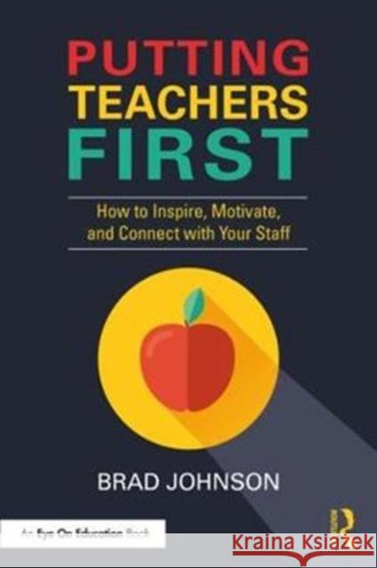 Putting Teachers First: How to Inspire, Motivate, and Connect with Your Staff Brad Johnson 9781138586673