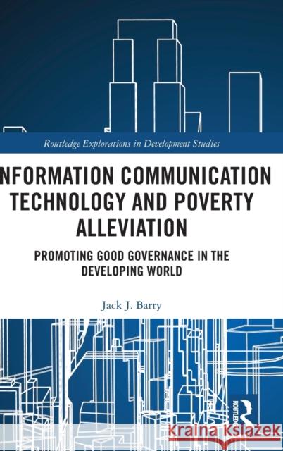 Information Communication Technology and Poverty Alleviation: Promoting Good Governance in the Developing World Jack Barry 9781138587069