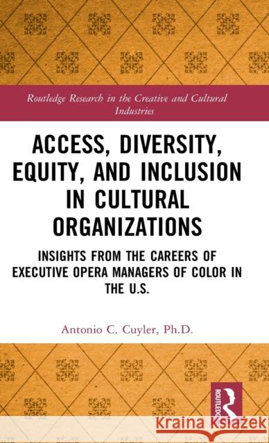 Access, Diversity, Equity and Inclusion in Cultural Organizations: Insights from the Careers of Executive Opera Managers of Color in the Us Antonio C. Cuyler 9781138587106