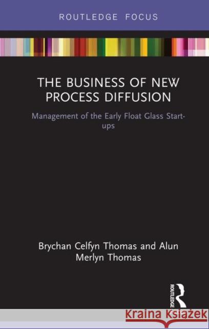 The Business of New Process Diffusion: Management of the Early Float Glass Start-Ups Brychan Celfyn Thomas Alun Merlyn Thomas 9781138587199 Routledge