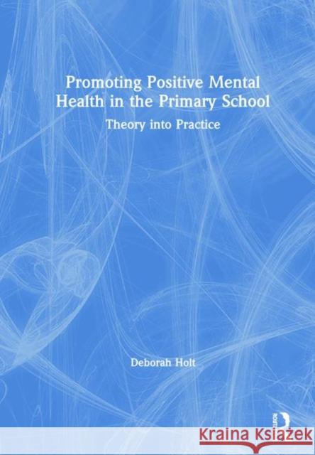 Promoting Positive Mental Health in the Primary School: Theory into Practice Deborah Holt (University of Edinburgh, UK.) 9781138587236