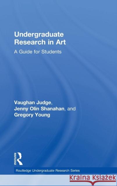 Undergraduate Research in Art: A Guide for Students Vaughan Judge Jenny Olin Shanahan Gregory Young 9781138587403