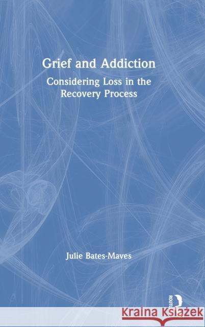 Grief and Addiction: Considering Loss in the Recovery Process Julie Bates-Maves 9781138587434 Routledge