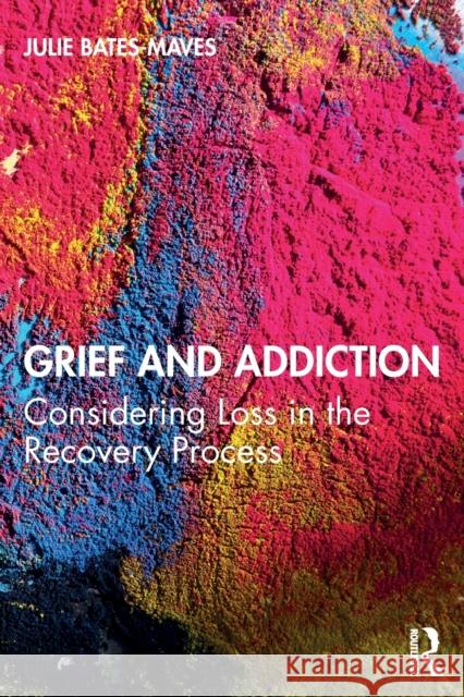 Grief and Addiction: Considering Loss in the Recovery Process Julie Bates-Maves 9781138587458 Routledge