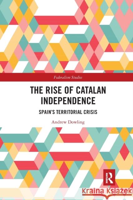 The Rise of Catalan Independence: Spain's Territorial Crisis Andrew Dowling 9781138587700 Routledge