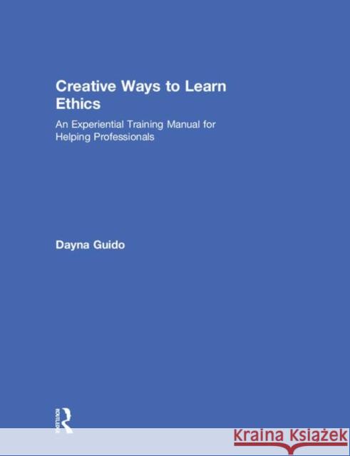 Creative Ways to Learn Ethics: An Experiential Training Manual for Helping Professionals Dayna Guido 9781138587960