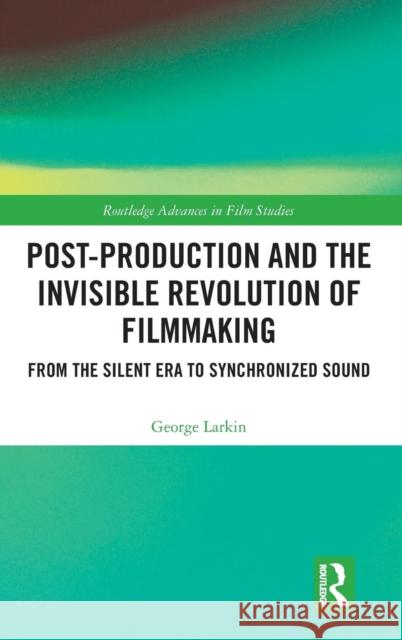 Post-Production and the Invisible Revolution of Filmmaking: From the Silent Era to Synchronized Sound George Larkin 9781138588332 Routledge