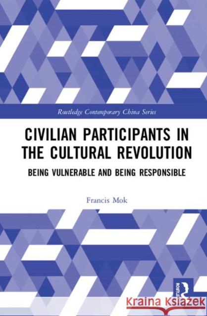 Civilian Participants in the Cultural Revolution: Being Vulnerable and Being Responsible Francis K. T. Mok 9781138588448 Routledge