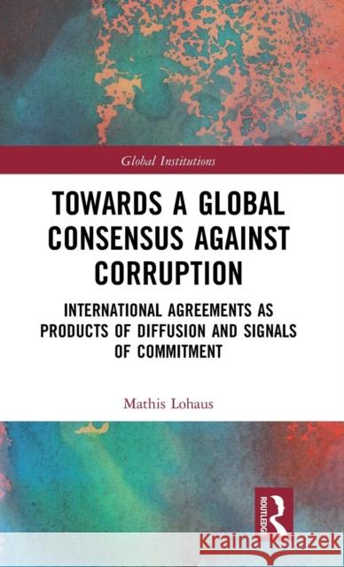 Towards a Global Consensus Against Corruption: International Agreements as Products of Diffusion and Signals of Commitment Lohaus, Mathis 9781138588509 Routledge