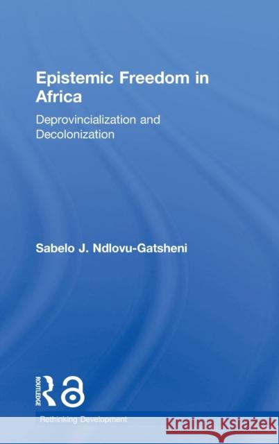 Epistemic Freedom in Africa: Deprovincialization and Decolonization Sabelo J. Ndlovu-Gatsheni 9781138588578