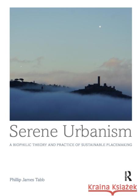 Serene Urbanism: A Biophilic Theory and Practice of Sustainable Placemaking Phillip James Tabb 9781138588585 Routledge