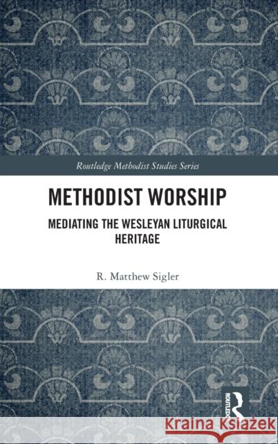 Methodist Worship: Mediating the Wesleyan Liturgical Heritage R. Matthew Sigler 9781138588721