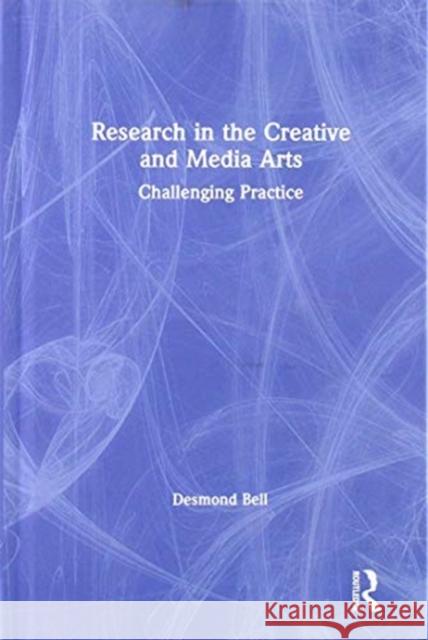 Research in the Creative and Media Arts: Challenging Practice Desmond Bell 9781138589056 Routledge