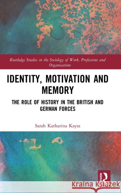 Identity, Motivation and Memory: The Role of History in the British and German Forces Sarah Katharina Kayss 9781138589155