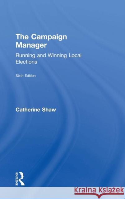 The Campaign Manager: Running and Winning Local Elections Catherine Shaw 9781138589278