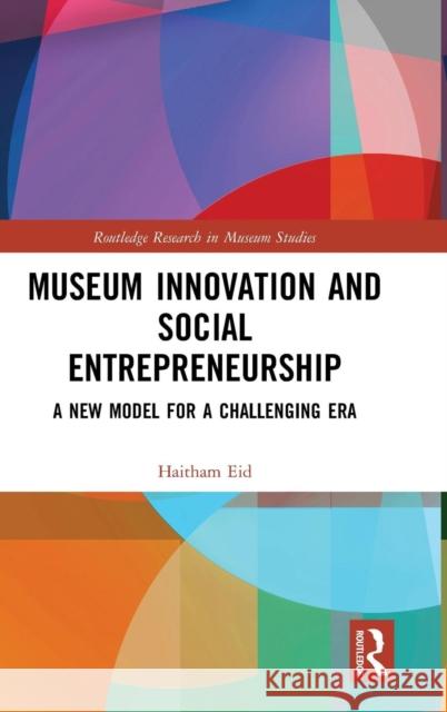 Museum Innovation and Social Entrepreneurship: A New Model for a Challenging Era Eid, Haitham 9781138589490