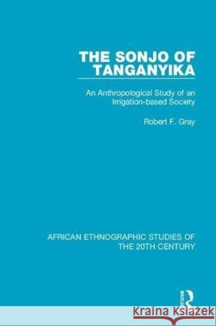 The Sonjo of Tanganyika: An Anthropological Study of an Irrigation-Based Society Robert F. Gray 9781138589612 Taylor and Francis