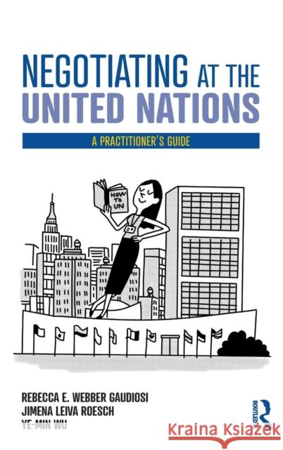 Negotiating at the United Nations: A Practitioner's Guide Rebecca W. Gaudiosi Jimena Leiva Roesch Wu Ye-Min 9781138590410