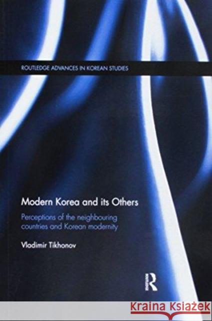Modern Korea and Its Others: Perceptions of the Neighbouring Countries and Korean Modernity Vladimir Tikhonov 9781138590625 Routledge